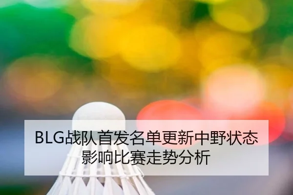 BLG战队首发名单更新中野状态影响比赛走势分析